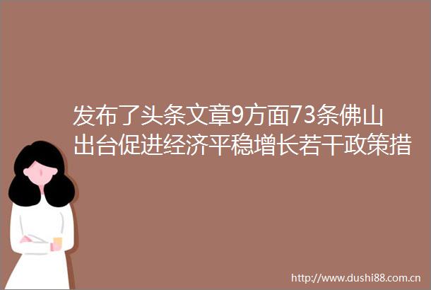发布了头条文章9方面73条佛山出台促进经济平稳增长若干政策措施9方面73条佛山出台促进经济平稳增长若干政策措施