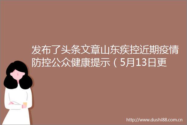 发布了头条文章山东疾控近期疫情防控公众健康提示（5月13日更新）山东疾控近期疫情防控公众健康提示（5月13日更新）