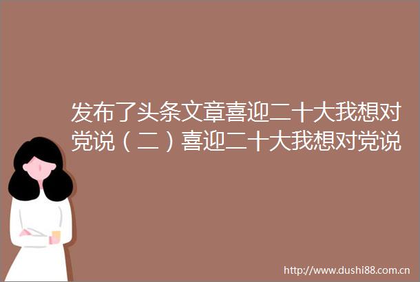 发布了头条文章喜迎二十大我想对党说（二）喜迎二十大我想对党说（二）