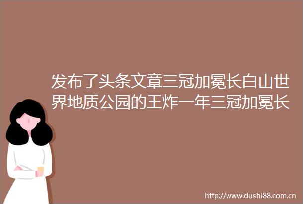 发布了头条文章三冠加冕长白山世界地质公园的王炸一年三冠加冕长白山世界地质公园的″王炸″一年