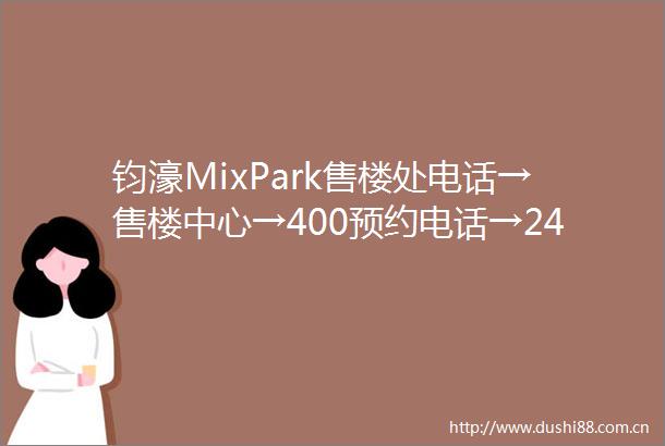 钧濠MixPark售楼处电话→售楼中心→400预约电话→24小时电话