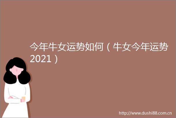 今年牛女运势如何（牛女今年运势2021）
