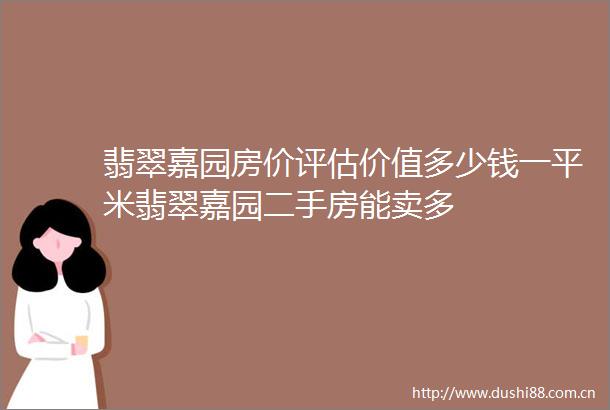 翡翠嘉园房价评估价值多少钱一平米翡翠嘉园二手房能卖多