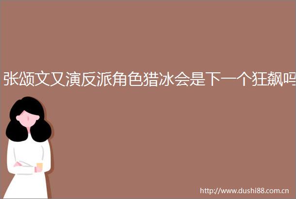 张颂文又演反派角色猎冰会是下一个狂飙吗