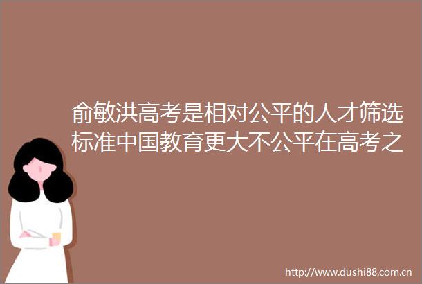 俞敏洪高考是相对公平的人才筛选标准教育更大不公平在高考之前产生