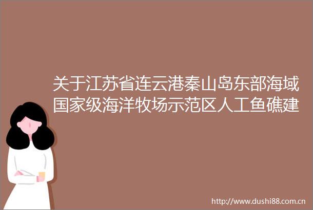 关于江苏省连云港秦山岛东部海域级海洋牧场示范区人工鱼礁建设项目验收结果的公示