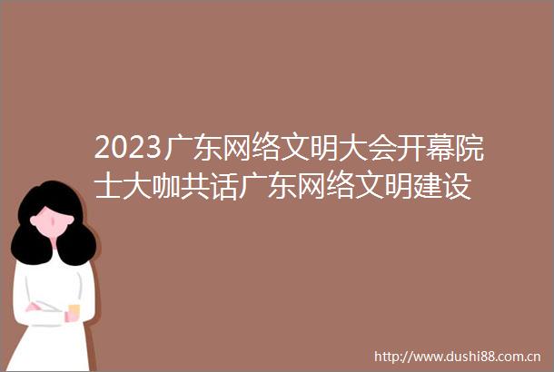 2023广东网络文明大会开幕院士大咖共话广东网络文明建设