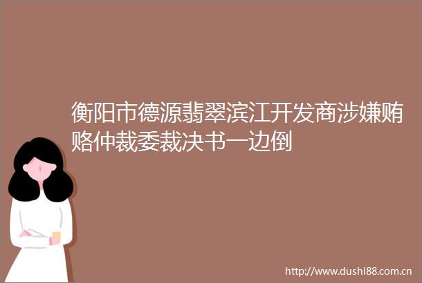 衡阳市德源翡翠滨江开发商贿赂仲裁委裁决书一边倒