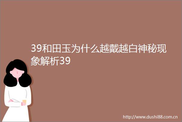 39和田玉为什么越戴越白神秘现象解析39