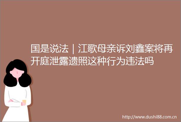 国是说法｜江歌母亲诉刘鑫案将再开庭泄露遗照这种行为吗