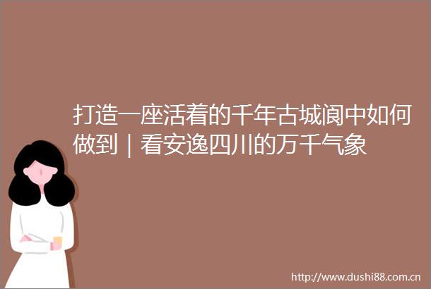 打造一座活着的千年古城阆中如何做到｜看安逸四川的万千气象