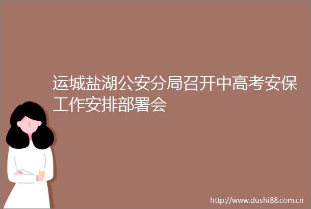 运城盐湖分局召开中高考安保工作安排部署会