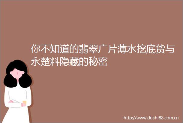 你不知道的翡翠广片薄水挖底货与永楚料隐藏的秘密