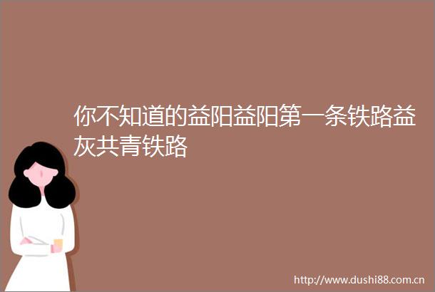 你不知道的益阳益阳第一条铁路益灰共青铁路