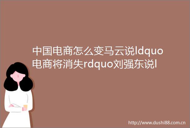 电商怎么变马云说ldquo电商将消失rdquo刘强东说ldquo无界零售将出现rdquo他俩还同时说了6个字