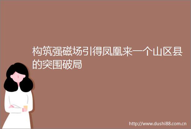 构筑强磁场引得凤凰来一个山区县的突围破局