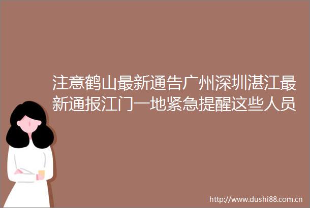 注意鹤山最新通告广州深圳湛江最新通报江门一地紧急提醒这些人员请速报备rarr