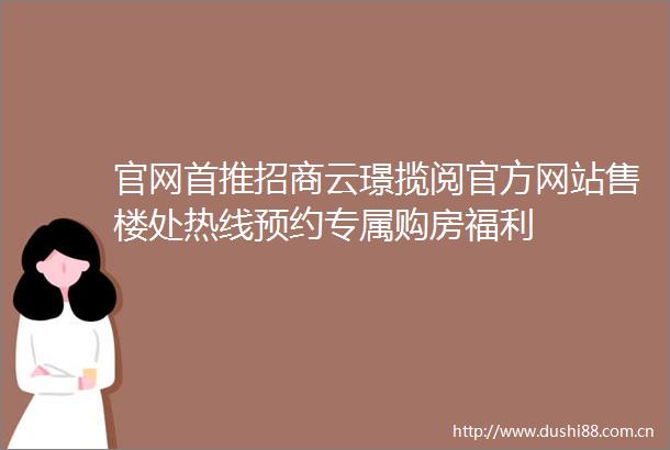 官网首推招商云璟揽阅官方网站售楼处热线预约专属购房福利