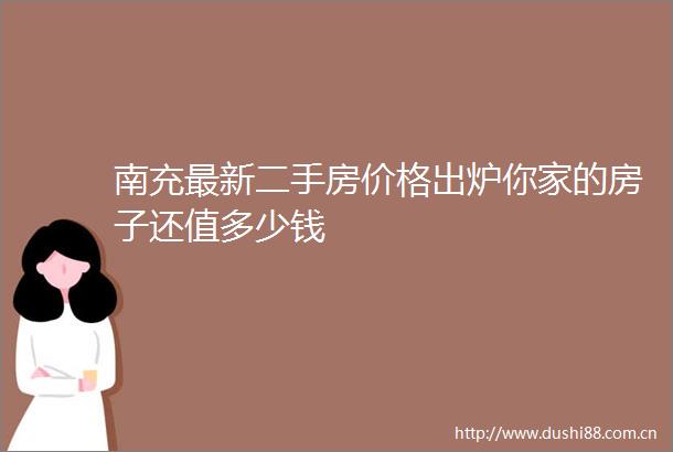 南充最新二手房价格出炉你家的房子还值多少钱