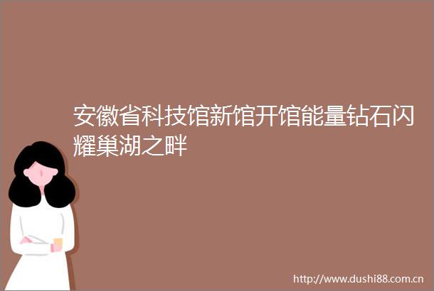 安徽省科技馆新馆开馆能量钻石闪耀巢湖之畔