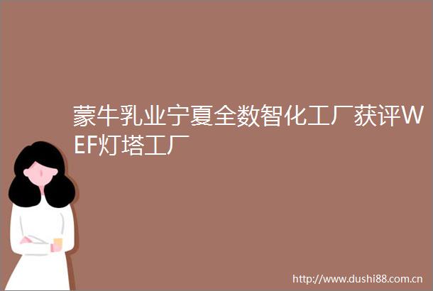 蒙牛乳业宁夏全数智化工厂获评WEF灯塔工厂
