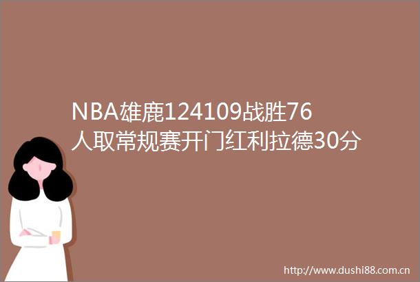 NBA雄鹿124109战胜76人取常规赛开门红利拉德30分