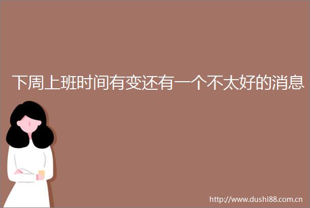 下周上班时间有变还有一个不太好的消息