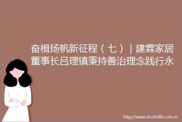 奋楫扬帆新征程（七）｜建霖家居董事长吕理镇秉持善治理念践行永续发展