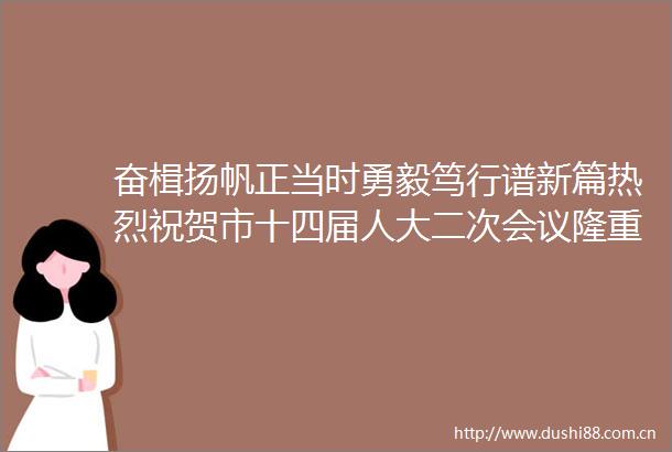 奋楫扬帆正当时勇毅笃行谱新篇热烈祝贺市十四届人大二次会议隆重开幕