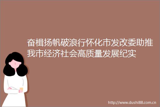 奋楫扬帆破浪行怀化市发改委助推我市经济社会高质量发展纪实