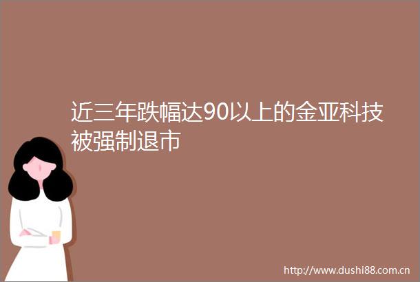 近三年跌幅达90以上的金亚科技被强制退市