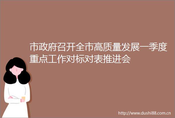 市召开全市高质量发展一季度重点工作对标对表推进会