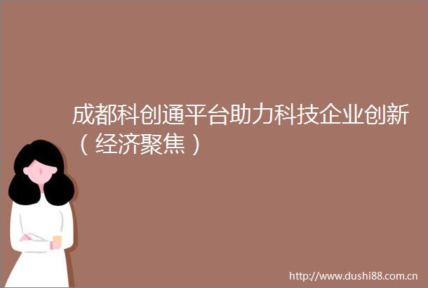 成都科创通平台助力科技企业创新（经济聚焦）