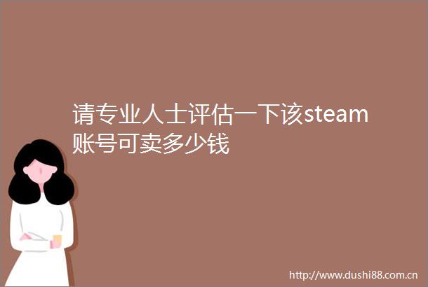 请专业人士评估一下该steam账号可卖多少钱