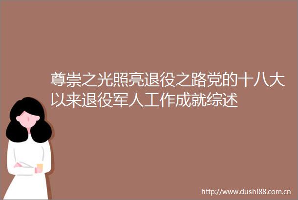 尊崇之光照亮退役之路党的十八大以来退役军人工作成就综述