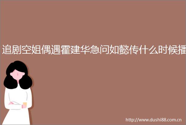 追剧空姐偶遇霍建华急问如懿传什么时候播