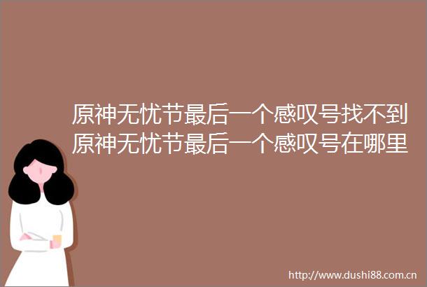 原神无忧节最后一个感叹号找不到原神无忧节最后一个感叹号在哪里