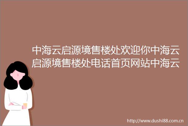 中海云启源境售楼处欢迎你中海云启源境售楼处电话首页网站中海云启源境最新价格户型楼盘详情