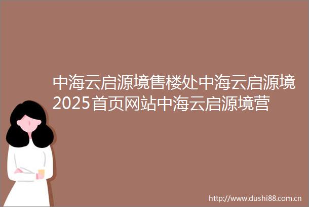 中海云启源境售楼处中海云启源境2025首页网站中海云启源境营销中心欢迎您楼盘详情最新价格户型图容积率最新售楼处中心