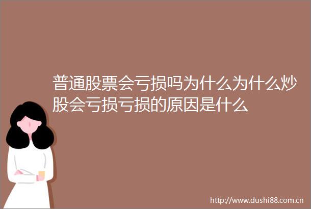 普通股票会亏损吗为什么为什么炒股会亏损亏损的原因是什么