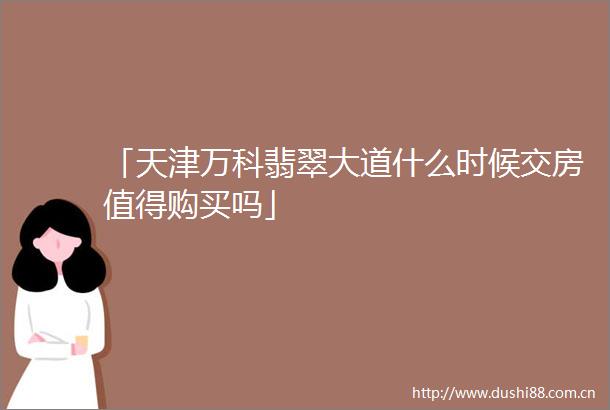 「天津万科翡翠大道什么时候交房值得购买吗」