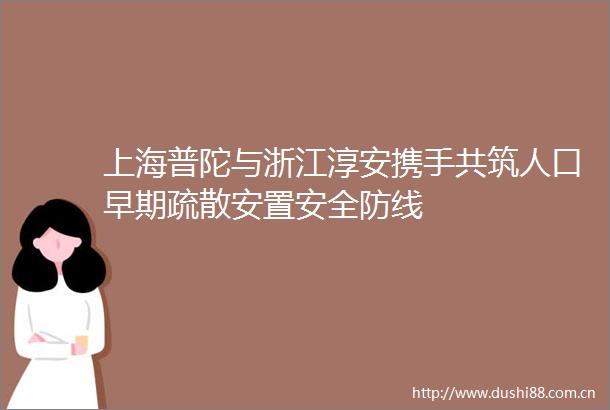 上海普陀与浙江淳安携手共筑人口早期疏散安置安全防线
