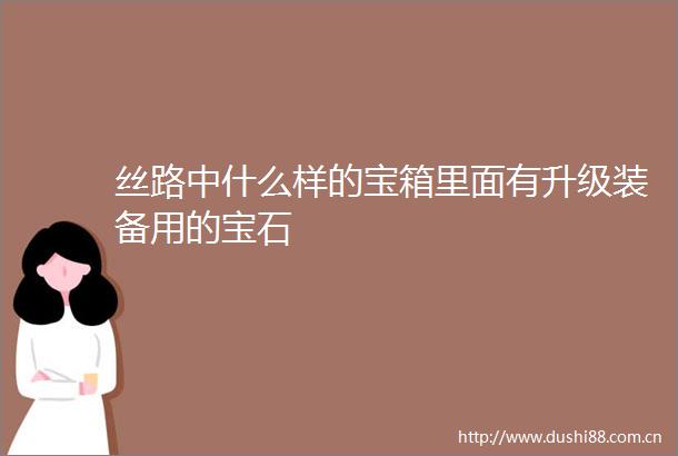 丝路中什么样的宝箱里面有升级装备用的宝石