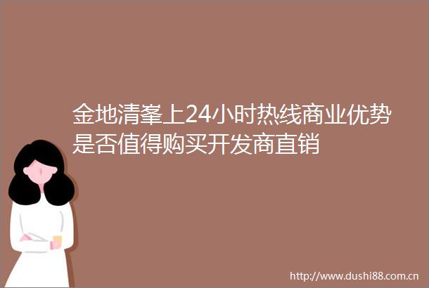 金地清峯上24小时热线商业优势是否值得购买开发商直销