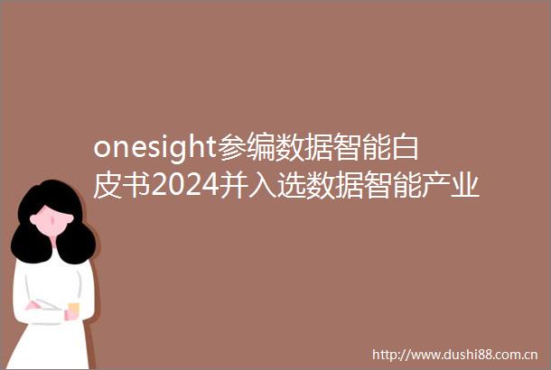 onesight参编数据智能白皮书2024并入选数据智能产业图谱