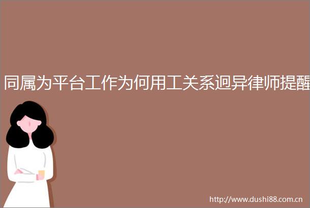 同属为平台工作为何用工关系迥异律师提醒
