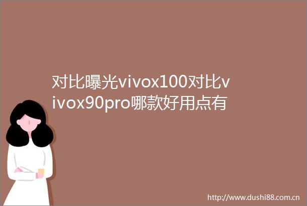对比vivox100对比vivox90pro哪款好用点有区别吗透过细节揭秘其真相
