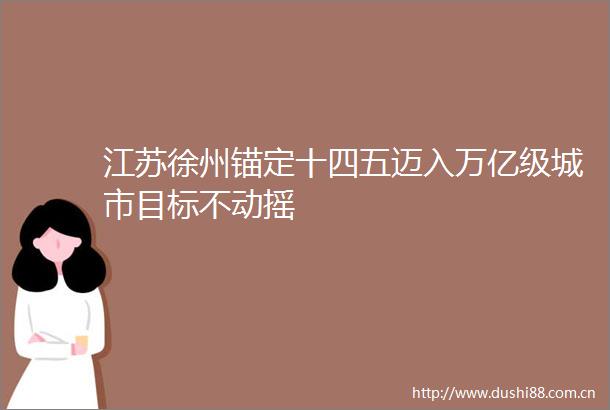 江苏徐州锚定十四五迈入万亿级城市目标不动摇