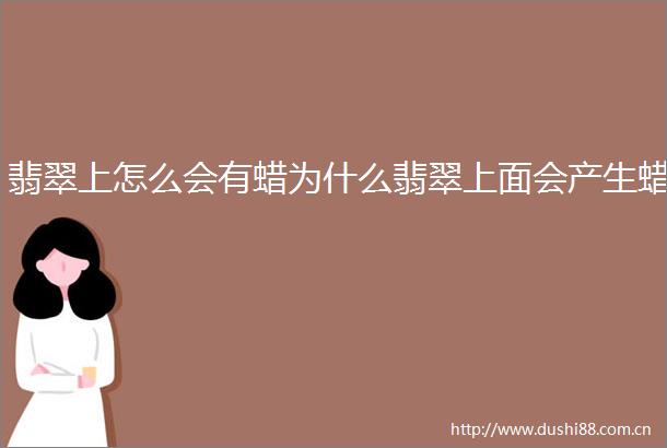 翡翠上怎么会有蜡为什么翡翠上面会产生蜡
