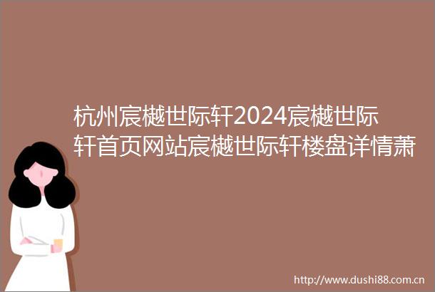 杭州宸樾世际轩2024宸樾世际轩首页网站宸樾世际轩楼盘详情萧山西房宸樾世际轩2024最新价格户型